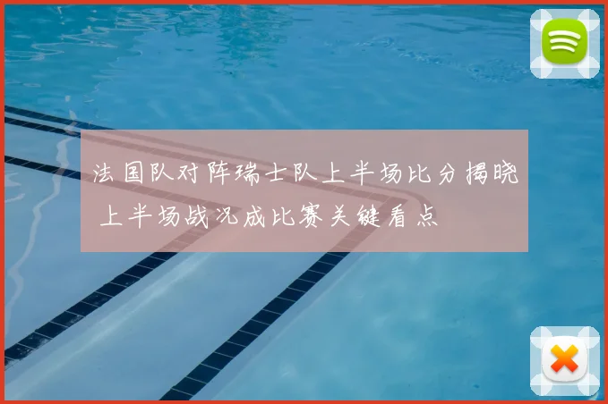 法国队对阵瑞士队上半场比分揭晓 上半场战况成比赛关键看点