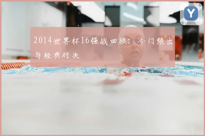 2014世界杯16强战回顾:冷门频出与经典对决