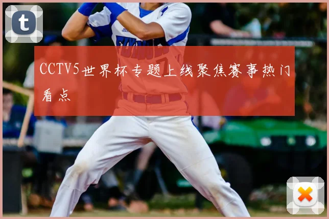 CCTV5世界杯专题上线聚焦赛事热门看点