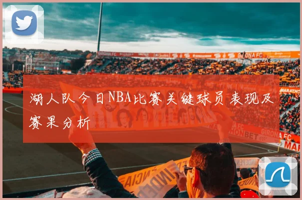 湖人队今日NBA比赛关键球员表现及赛果分析