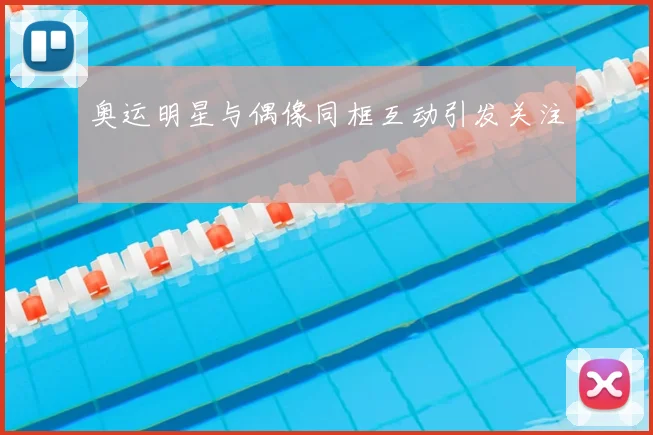 奥运明星与偶像同框互动引发关注