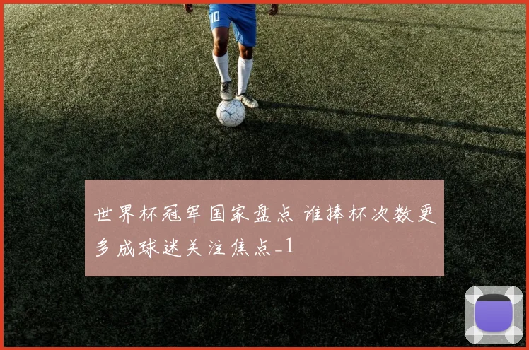 世界杯冠军国家盘点 谁捧杯次数更多成球迷关注焦点_1
