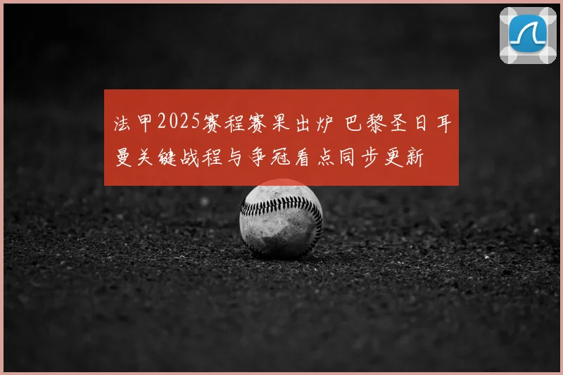 法甲2025赛程赛果出炉 巴黎圣日耳曼关键战程与争冠看点同步更新