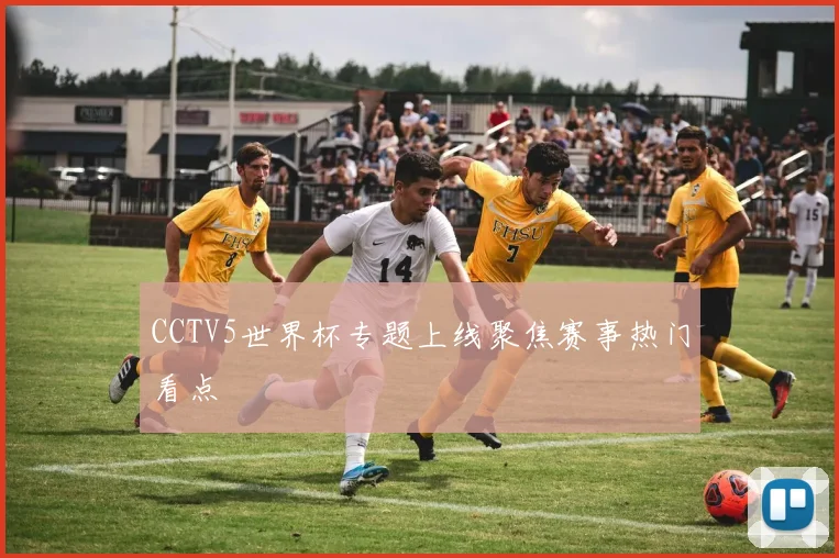 CCTV5世界杯专题上线聚焦赛事热门看点