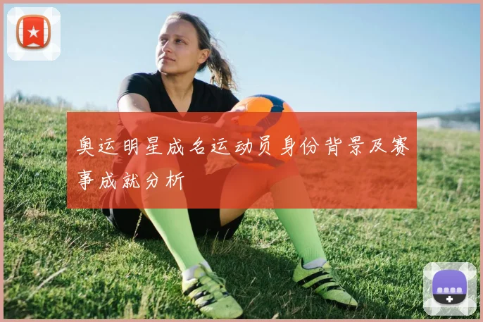 奥运明星成名运动员身份背景及赛事成就分析