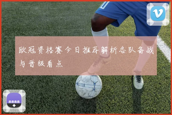 欧冠资格赛今日推荐解析各队备战与晋级看点
