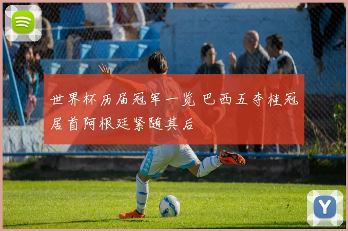 世界杯历届冠军一览 巴西五夺桂冠居首阿根廷紧随其后