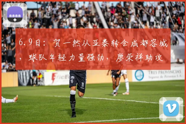 6.9日:贺一然从亚泰转会成都容城,球队年轻力量强劲,廖荣祥助攻表现抢眼,未来潜力巨大_比赛_1_亚冠