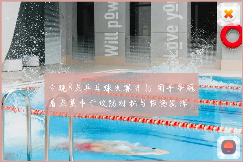 今晚8点乒乓球决赛开打 国手争冠看点集中于攻防对抗与临场发挥