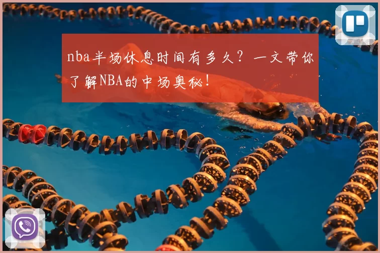 nba半场休息时间有多久？一文带你了解NBA的中场奥秘！