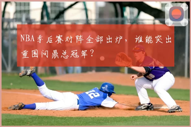 NBA季后赛对阵全部出炉,谁能突出重围问鼎总冠军?