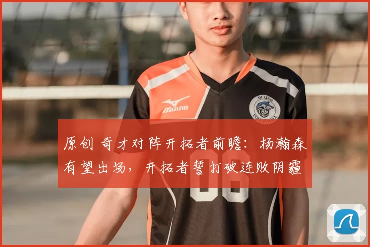 原创 奇才对阵开拓者前瞻：杨瀚森有望出场，开拓者誓打破连败阴霾