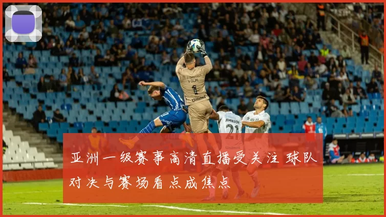亚洲一级赛事高清直播受关注 球队对决与赛场看点成焦点