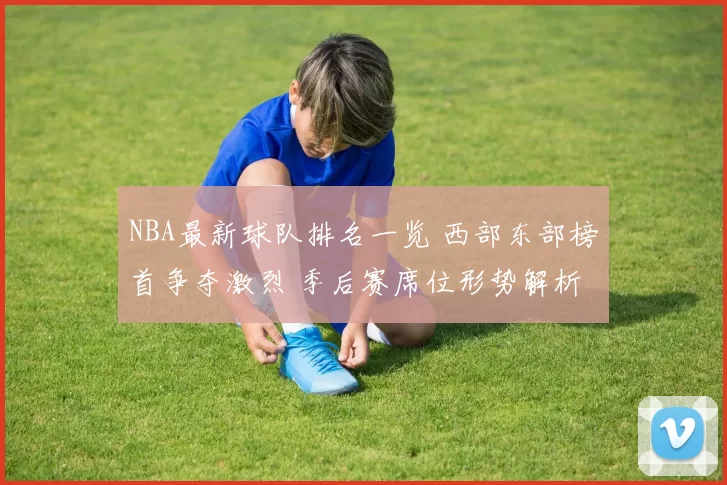 NBA最新球队排名一览 西部东部榜首争夺激烈 季后赛席位形势解析
