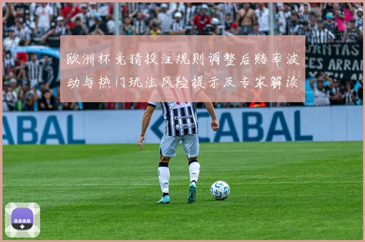 欧洲杯竞猜投注规则调整后赔率波动与热门玩法风险提示及专家解读