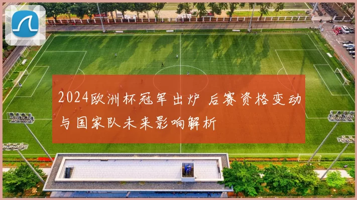 2024欧洲杯冠军出炉 后赛资格变动与国家队未来影响解析