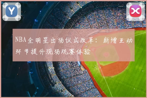 NBA全明星出场仪式改革：新增互动环节提升现场观赛体验