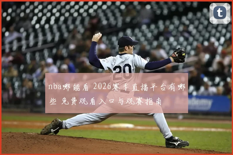 nba哪能看 2026赛季直播平台有哪些 免费观看入口与观赛指南