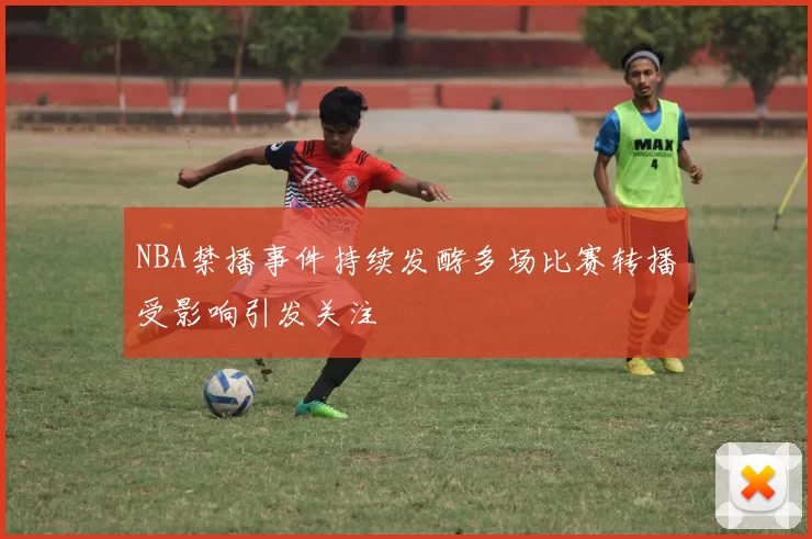 NBA禁播事件持续发酵多场比赛转播受影响引发关注