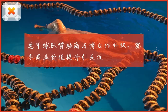 意甲球队赞助商万博合作升级，赛季商业价值提升引关注