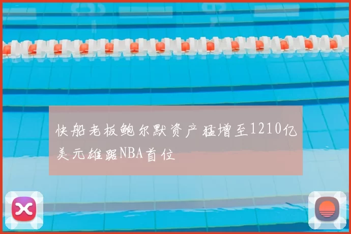 快船老板鲍尔默资产猛增至1210亿美元雄踞NBA首位