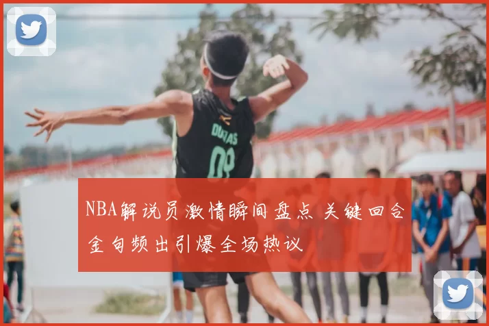 NBA解说员激情瞬间盘点 关键回合金句频出引爆全场热议