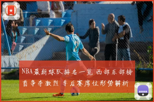 NBA最新球队排名一览 西部东部榜首争夺激烈 季后赛席位形势解析