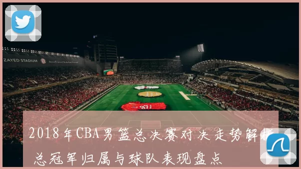 2018年CBA男篮总决赛对决走势解析 总冠军归属与球队表现盘点