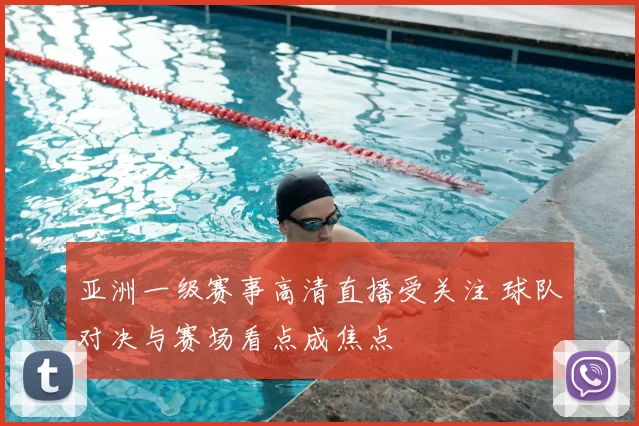 亚洲一级赛事高清直播受关注 球队对决与赛场看点成焦点