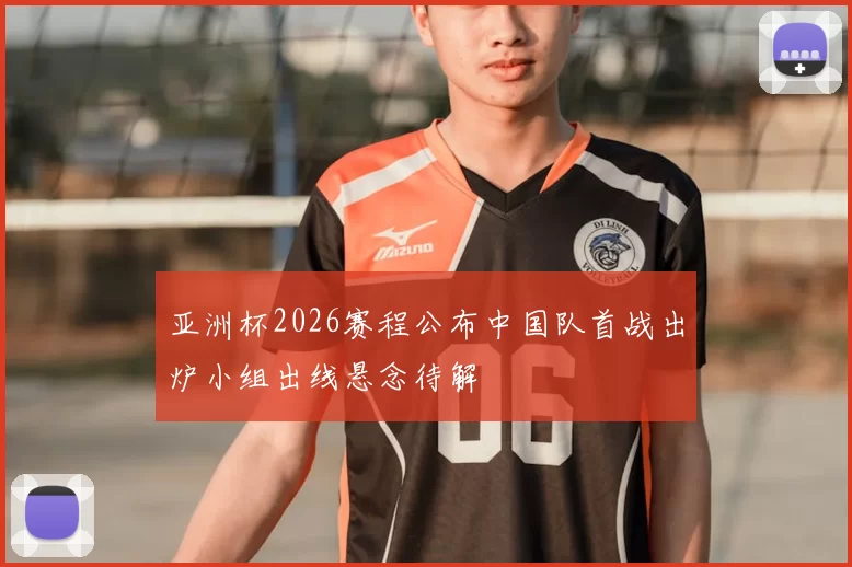 亚洲杯2026赛程公布中国队首战出炉小组出线悬念待解