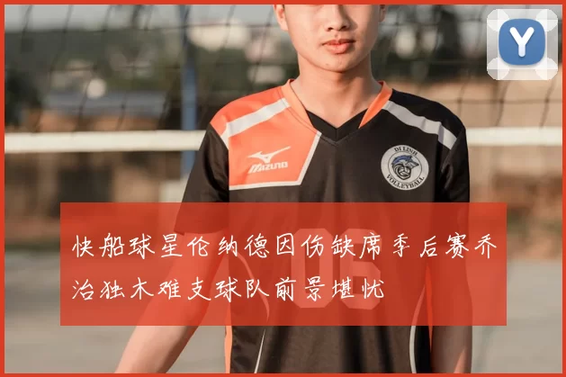 快船球星伦纳德因伤缺席季后赛乔治独木难支球队前景堪忧