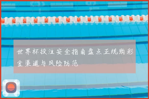 世界杯投注安全指南盘点正规购彩金渠道与风险防范