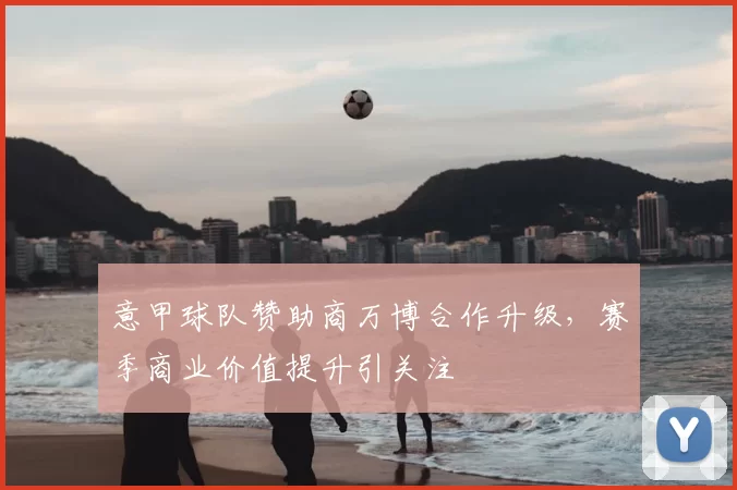 意甲球队赞助商万博合作升级，赛季商业价值提升引关注