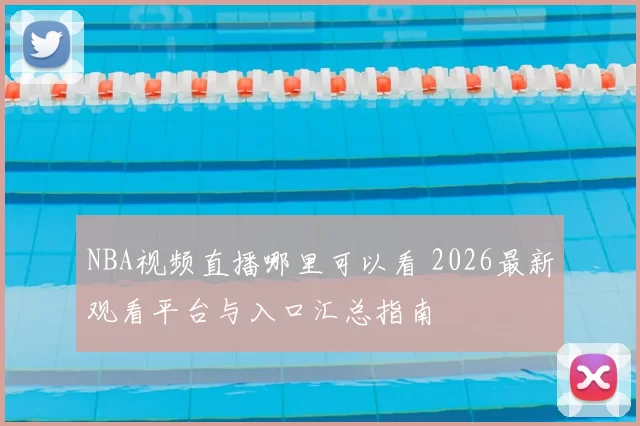 NBA视频直播哪里可以看 2026最新观看平台与入口汇总指南