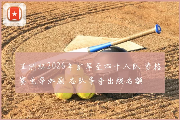 亚洲杯2026年扩军至四十八队 资格赛竞争加剧 各队争夺出线名额