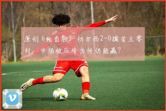 原创 6轮首胜！切尔西2-0擒苦主零封，中场被压垮为何仍能赢？