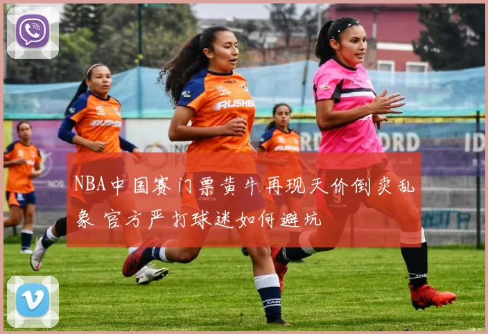 NBA中国赛门票黄牛再现天价倒卖乱象 官方严打球迷如何避坑