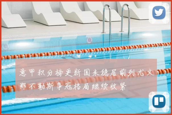 意甲积分榜更新国米稳居前列尤文那不勒斯争冠格局继续收紧