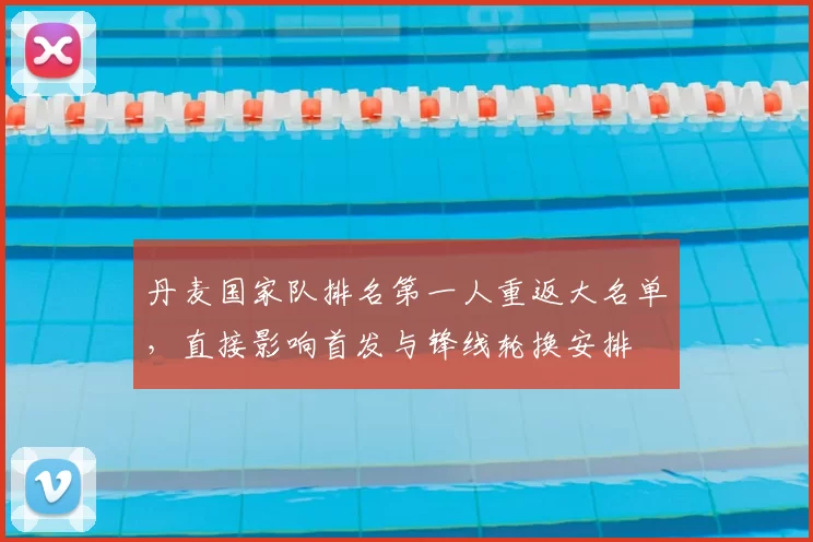 丹麦国家队排名第一人重返大名单，直接影响首发与锋线轮换安排