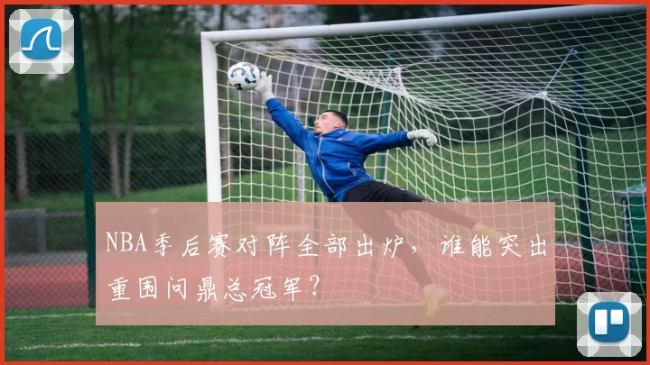 NBA季后赛对阵全部出炉,谁能突出重围问鼎总冠军?