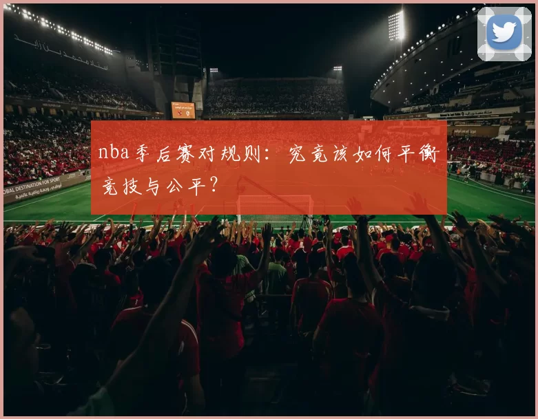 nba季后赛对规则：究竟该如何平衡竞技与公平？