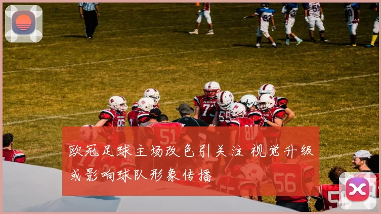 欧冠足球主场改色引关注 视觉升级或影响球队形象传播