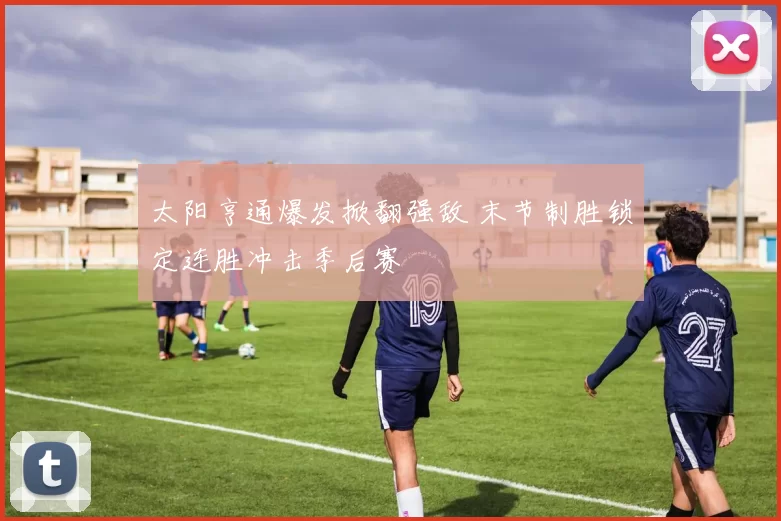 太阳亨通爆发掀翻强敌 末节制胜锁定连胜冲击季后赛