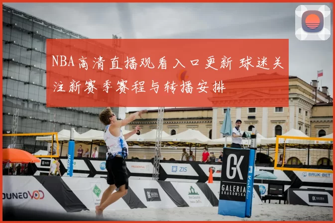 NBA高清直播观看入口更新 球迷关注新赛季赛程与转播安排