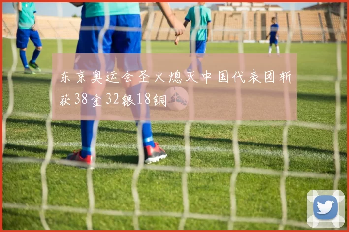 东京奥运会圣火熄灭中国代表团斩获38金32银18铜