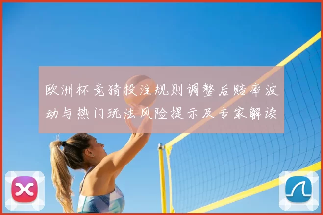 欧洲杯竞猜投注规则调整后赔率波动与热门玩法风险提示及专家解读