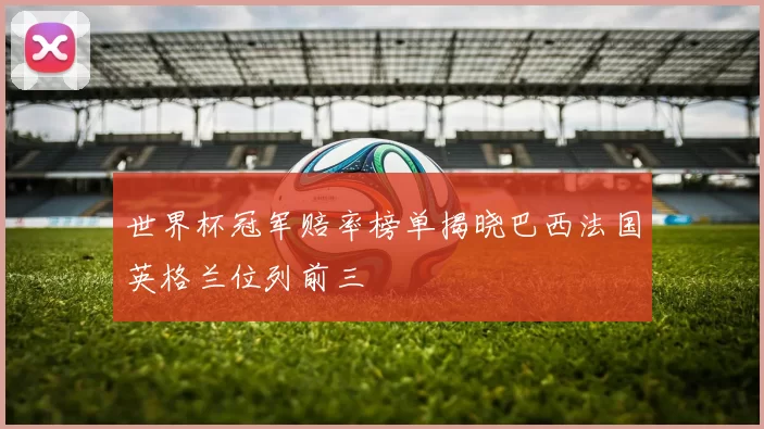 世界杯冠军赔率榜单揭晓巴西法国英格兰位列前三