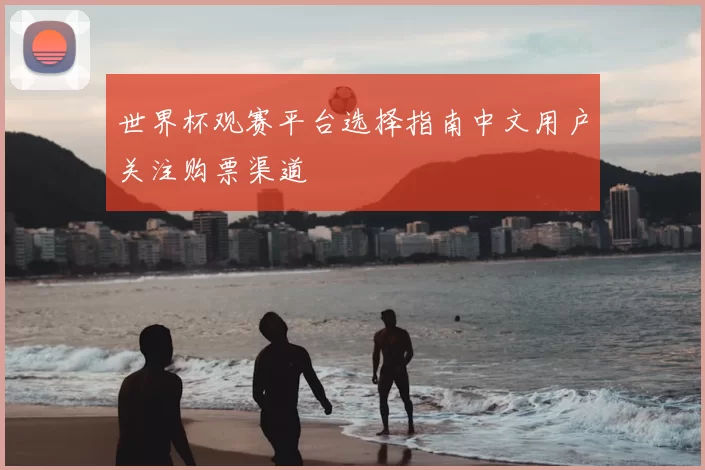 世界杯观赛平台选择指南中文用户关注购票渠道