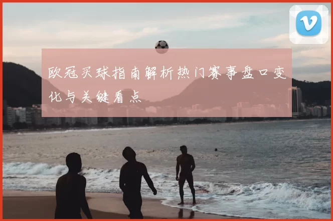 欧冠买球指南解析热门赛事盘口变化与关键看点