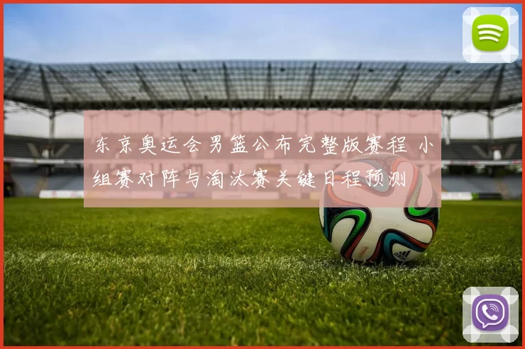 东京奥运会男篮公布完整版赛程 小组赛对阵与淘汰赛关键日程预测